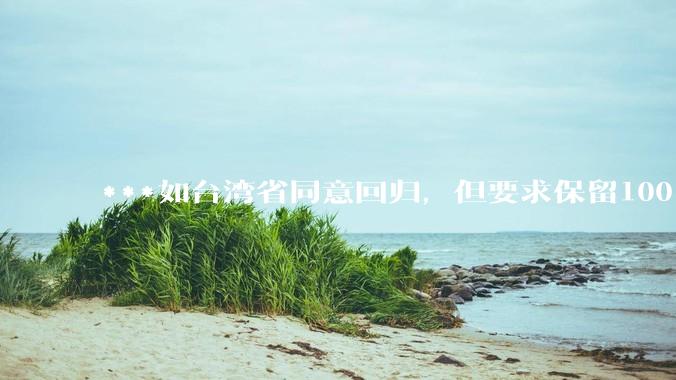 ***如台湾省同意回归，但要求保留100%的治权财权人事权、90%的军权和20%的外交权，可行吗？