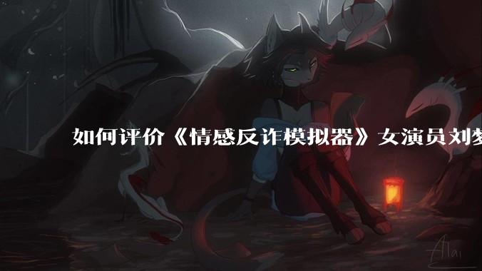 如何评价《情感反诈模拟器》女演员刘梦茹最新的抖音***回应?