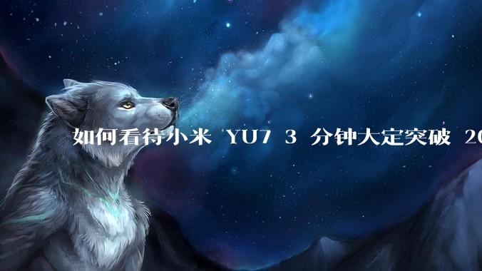 如何看待小米 YU7 3 分钟大定突破 20 万辆，锁单 12.2 万辆？小米汽车做对了什么？