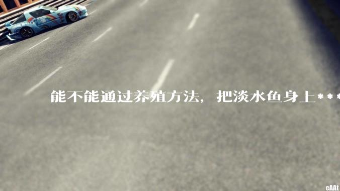 能不能通过养殖方法，把淡水鱼身上***除掉？然后再售卖做刺身，超级爱吃刺身，很害怕寄身虫?