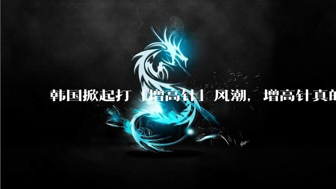 韩国掀起打「增高针」风潮，增高针真的能增高吗？会对身体产生哪些影响？