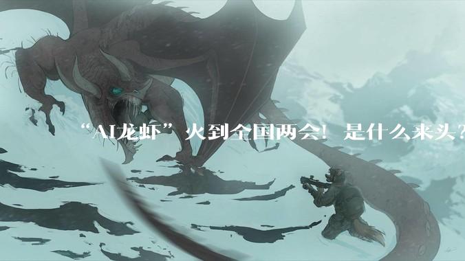 “AI龙虾”火到全国两会！是什么来头？_OpenClaw_智能_政务