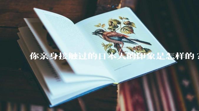 你亲身接触过的日本人的印象是怎样的?
