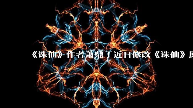 《诛仙》作者萧鼎于近日修改《诛仙》原作并大量删去碧瑶戏份，如何看待这一行为？