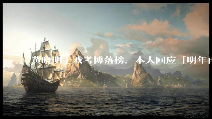 黄晓明上戏考博落榜，本人回应「明年再战」，怎样看明星对高学历的追求？上戏博士有多难考？