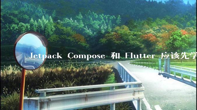 Jetpack Compose 和 Flutter 应该先学哪个呢？
