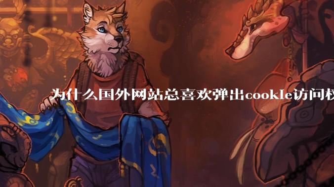 为什么国外网站总喜欢弹出cookie访问权限弹窗，国内网站却没有，这么做有什么意义？