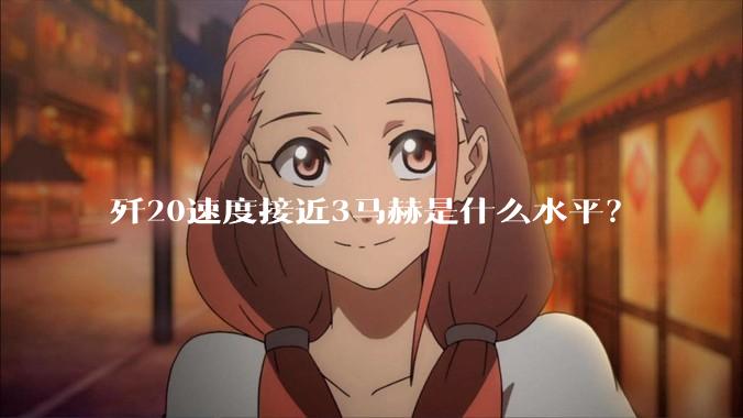 歼20速度接近3马赫是什么水平？